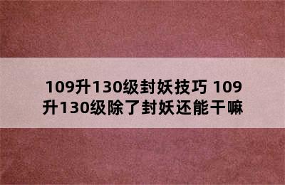 109升130级封妖技巧 109升130级除了封妖还能干嘛